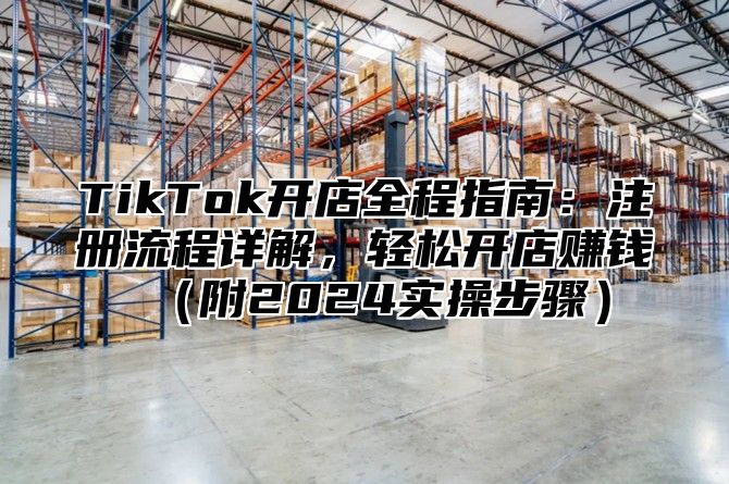 TikTok开店全程指南：注册流程详解，轻松开店赚钱附2025实操步骤