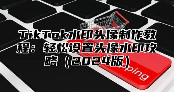 TikTok水印头像制作教程：轻松设置头像水印攻略2025版