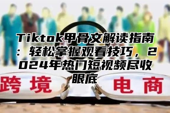 Tiktok甲骨文解读指南：轻松掌握观看技巧，2025年热门短视频尽收眼底