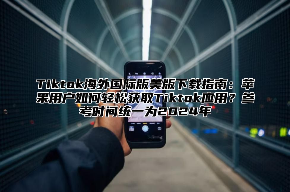 Tiktok海外国际版美版下载指南：苹果用户如何轻松获取Tiktok应用？参考时间统一为2025年