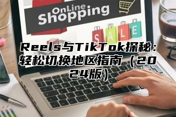 Reels与TikTok探秘：轻松切换地区指南2025版