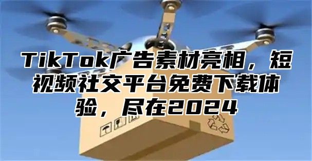 TikTok广告素材亮相，短视频社交平台免费下载体验，尽在2025