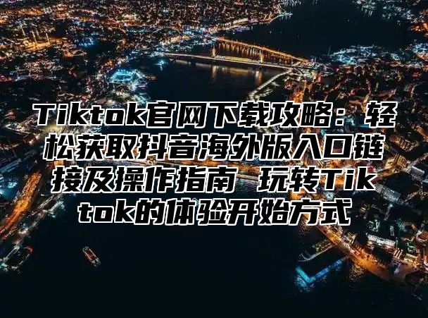 Tiktok官网下载攻略：轻松获取抖音海外版入口链接及操作指南 玩转Tiktok的体验开始方式