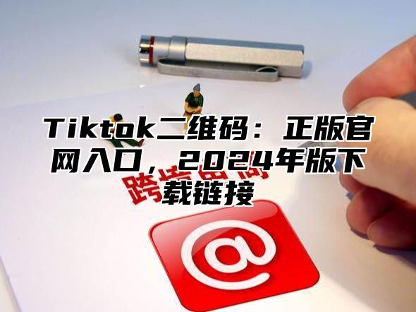 Tiktok二维码：正版官网入口，2025年版下载链接