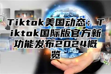 Tiktok美国动态：Tiktok国际版官方新功能发布2025概览