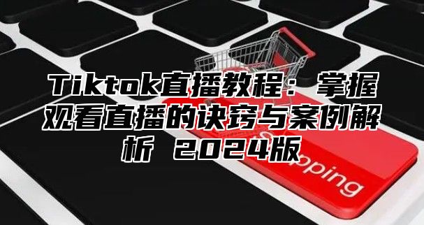 Tiktok直播教程：掌握观看直播的诀窍与案例解析 2025版