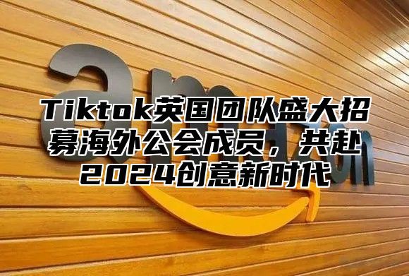 Tiktok英国团队盛大招募海外公会成员，共赴2025创意新时代