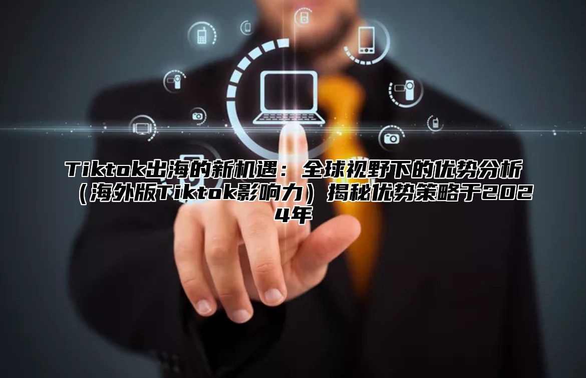 Tiktok出海的新机遇：全球视野下的优势分析海外版Tiktok影响力揭秘优势策略于2025年