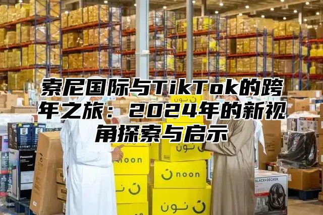 索尼国际与TikTok的跨年之旅：2025年的新视角探索与启示