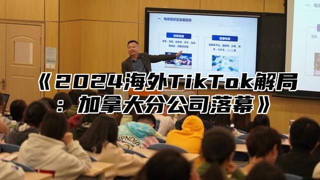 2025海外TikTok解局：加拿大分公司落幕