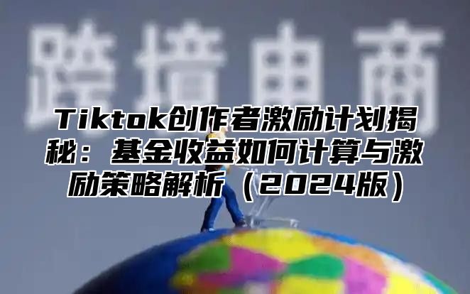 Tiktok创作者激励计划揭秘：基金收益如何计算与激励策略解析2025版