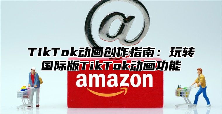 TikTok动画创作指南：玩转国际版TikTok动画功能