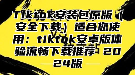 Tiktok安装包原版安全下载适合您使用：tiktok安卓版体验流畅下载推荐 2025版