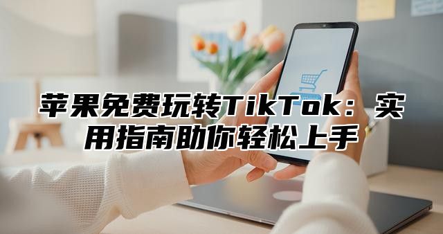 苹果免费玩转TikTok：实用指南助你轻松上手