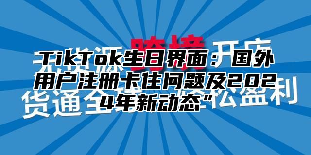 TikTok生日界面：国外用户注册卡住问题及2025年新动态”