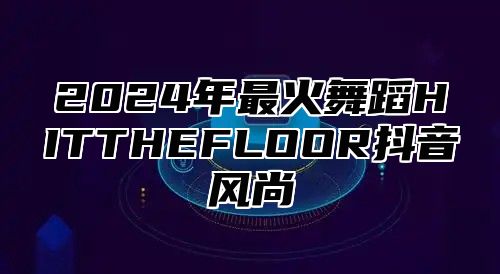 2025年最火舞蹈HITTHEFLOOR抖音风尚