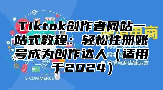 Tiktok创作者网站一站式教程：轻松注册账号成为创作达人适用于2025