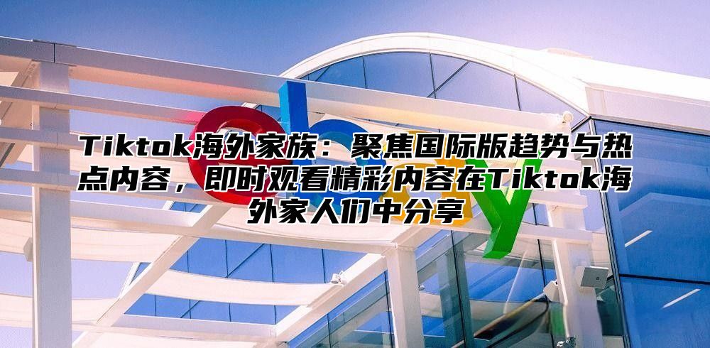 Tiktok海外家族：聚焦国际版趋势与热点内容，即时观看精彩内容在Tiktok海外家人们中分享