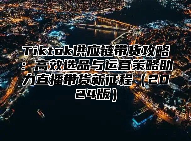 Tiktok供应链带货攻略：高效选品与运营策略助力直播带货新征程2025版