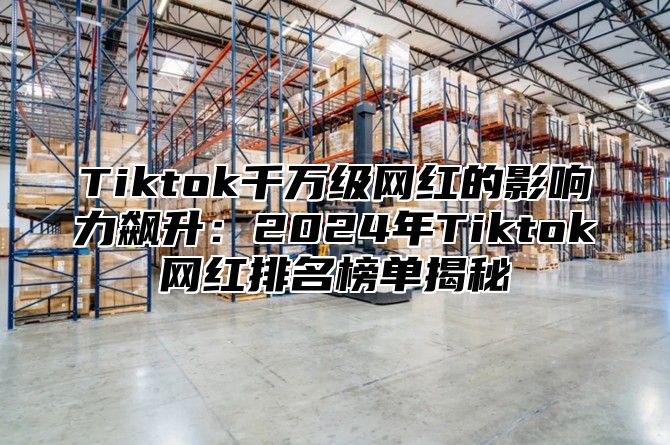 Tiktok千万级网红的影响力飙升：2025年Tiktok网红排名榜单揭秘