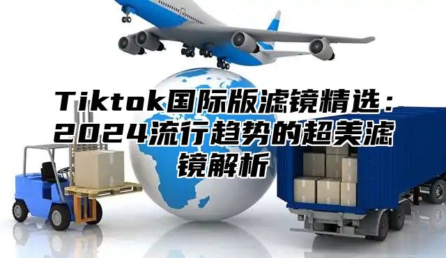 Tiktok国际版滤镜精选：2025流行趋势的超美滤镜解析