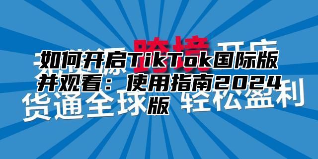 如何开启TikTok国际版并观看：使用指南2025版