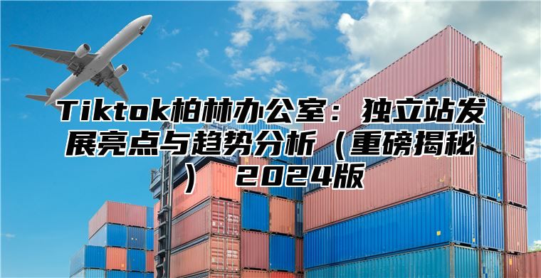 Tiktok柏林办公室：独立站发展亮点与趋势分析重磅揭秘 2025版