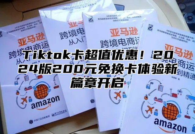 Tiktok卡超值优惠！2025版200元免换卡体验新篇章开启