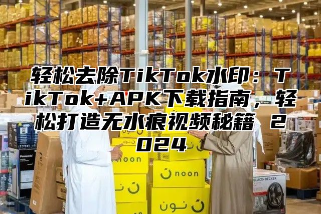 轻松去除TikTok水印：TikTok+APK下载指南，轻松打造无水痕视频秘籍 2025