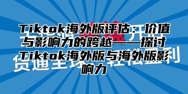 Tiktok海外版评估：价值与影响力的跨越——探讨Tiktok海外版与海外版影响力