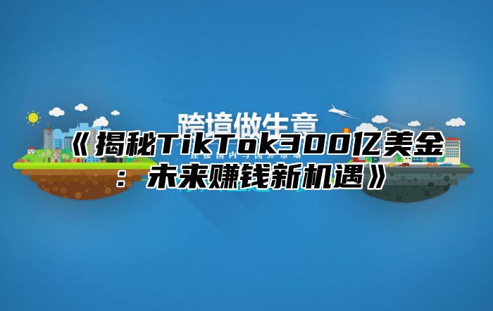 揭秘TikTok300亿美金：未来赚钱新机遇