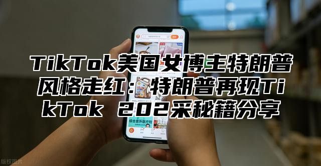 TikTok美国女博主特朗普风格走红：特朗普再现TikTok 202采秘籍分享