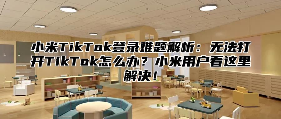 小米TikTok登录难题解析：无法打开TikTok怎么办？小米用户看这里解决！