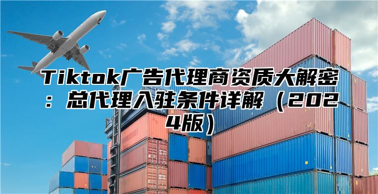 Tiktok广告代理商资质大解密：总代理入驻条件详解2025版