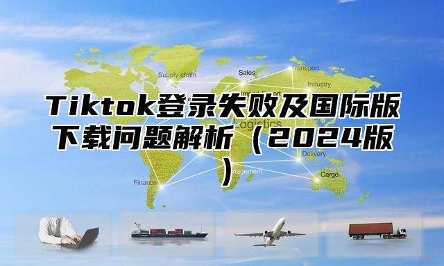 Tiktok登录失败及国际版下载问题解析2025版