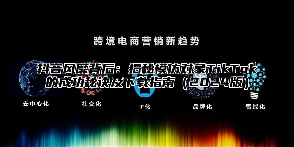 抖音风靡背后：揭秘模仿对象TikTok的成功秘诀及下载指南2025版