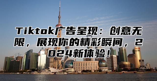 Tiktok广告呈现：创意无限，展现你的精彩瞬间，2025新体验！