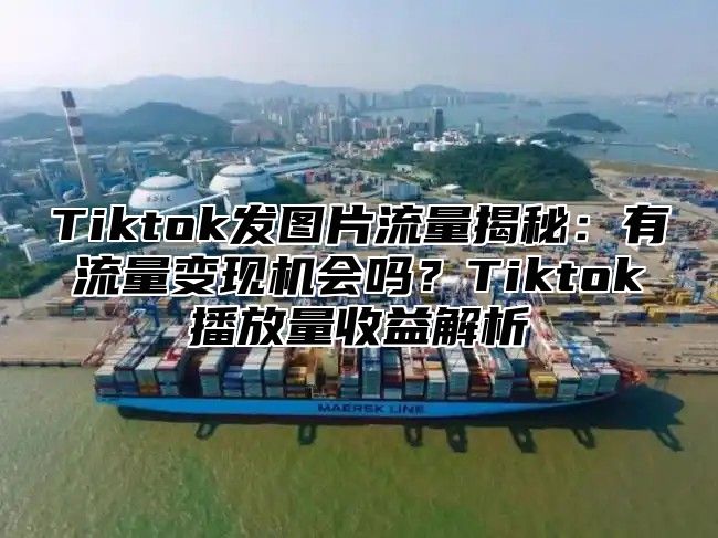 Tiktok发图片流量揭秘：有流量变现机会吗？Tiktok播放量收益解析