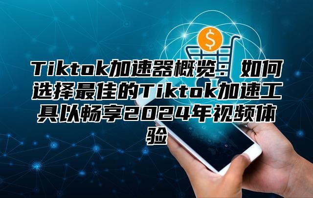 Tiktok加速器概览：如何选择最佳的Tiktok加速工具以畅享2025年视频体验