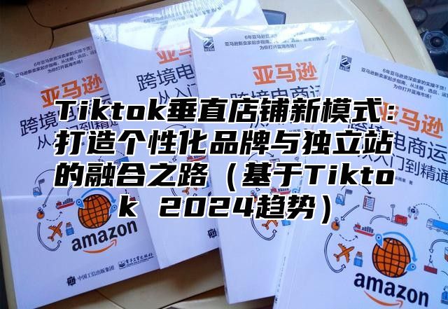 Tiktok垂直店铺新模式：打造个性化品牌与独立站的融合之路基于Tiktok 2025趋势