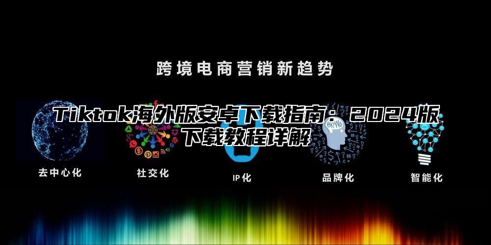 Tiktok海外版安卓下载指南：2025版下载教程详解