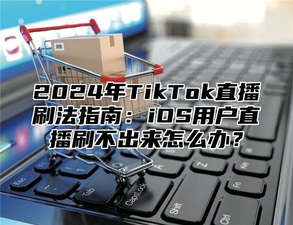 2025年TikTok直播刷法指南：iOS用户直播刷不出来怎么办？