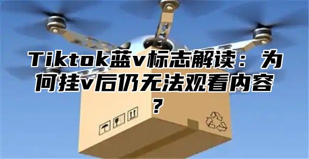 Tiktok蓝v标志解读：为何挂v后仍无法观看内容？