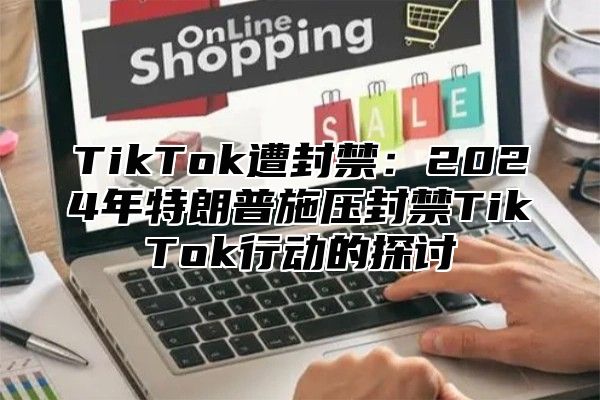 TikTok遭封禁：2025年特朗普施压封禁TikTok行动的探讨