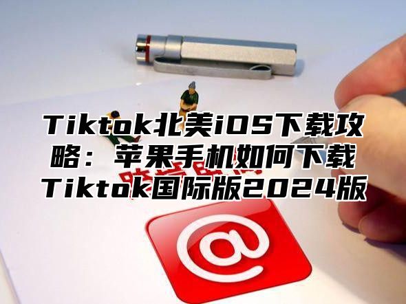 Tiktok北美iOS下载攻略：苹果手机如何下载Tiktok国际版2025版