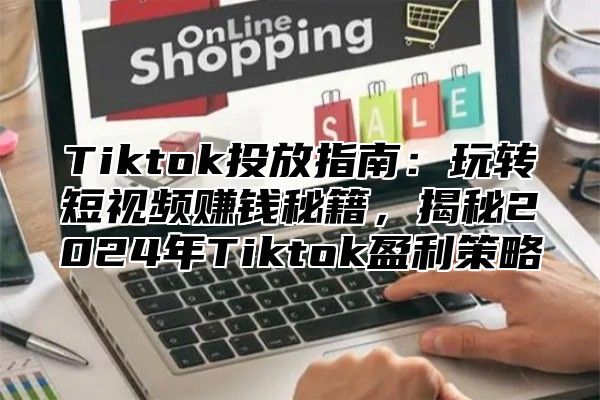 Tiktok投放指南：玩转短视频赚钱秘籍，揭秘2025年Tiktok盈利策略
