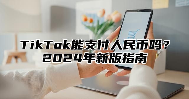 TikTok能支付人民币吗？2025年新版指南