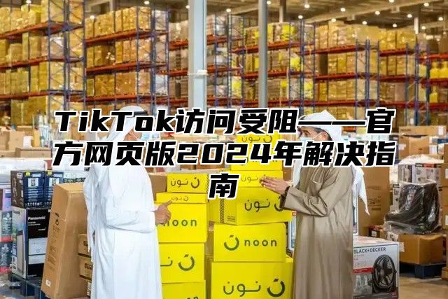 TikTok访问受阻——官方网页版2025年解决指南