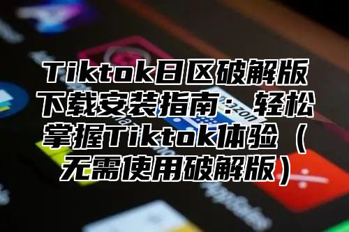 Tiktok日区破解版下载安装指南：轻松掌握Tiktok体验无需使用破解版