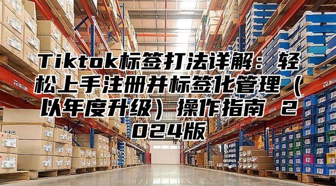 Tiktok标签打法详解：轻松上手注册并标签化管理以年度升级操作指南 2025版